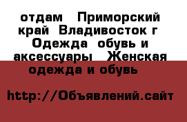 отдам - Приморский край, Владивосток г. Одежда, обувь и аксессуары » Женская одежда и обувь   